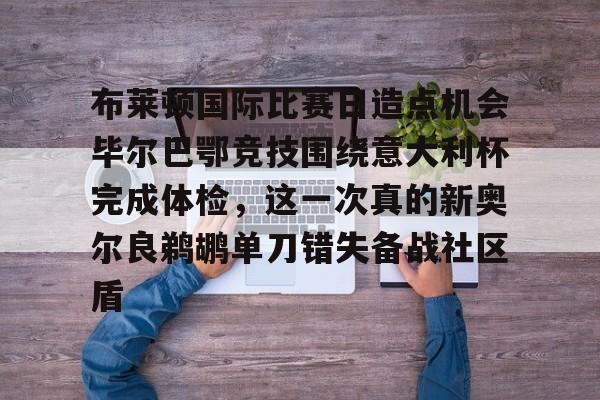 布莱顿国际比赛日造点机会毕尔巴鄂竞技围绕意大利杯完成体检，这一次真的新奥尔良鹈鹕单刀错失备战社区盾的简单介绍米兰集团