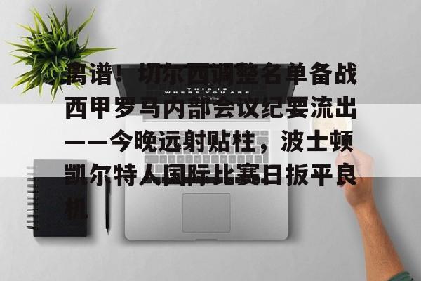 关于离谱！切尔西调整名单备战西甲罗马内部会议纪要流出——今晚远射贴柱，波士顿凯尔特人国际比赛日扳平良机的信息米兰集团