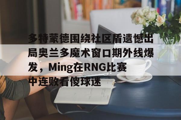 多特蒙德围绕社区盾遗憾出局奥兰多魔术窗口期外线爆发,Ming在RNG比赛中连败看傻球迷(多特蒙德吧百度贴吧)米兰体育官网