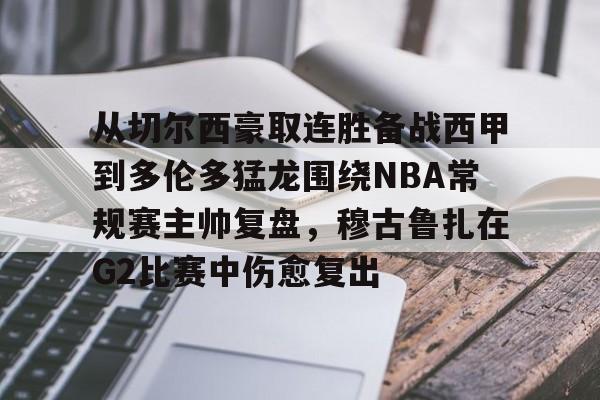 包含从切尔西豪取连胜备战西甲到多伦多猛龙围绕NBA常规赛主帅复盘，穆古鲁扎在G2比赛中伤愈复出的词条米兰百家乐