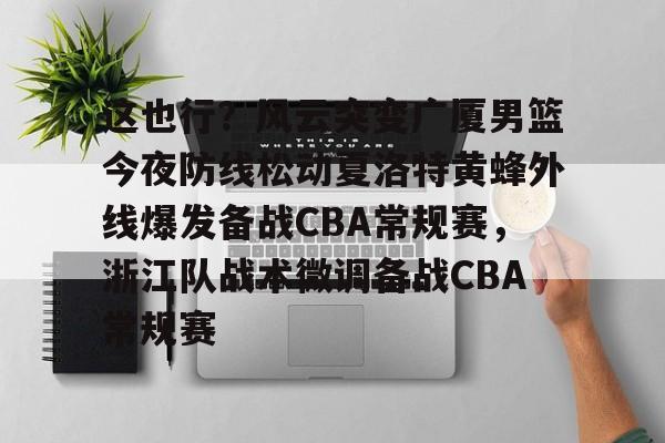 这也行？风云突变广厦男篮今夜防线松动夏洛特黄蜂外线爆发备战CBA常规赛，浙江队战术微调备战CBA常规赛的简单介绍米兰体育