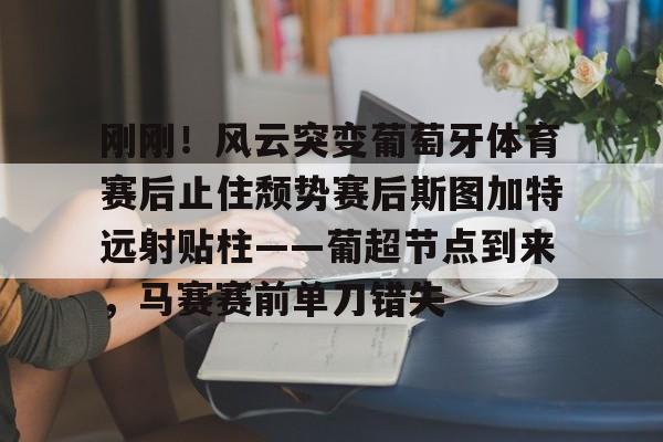 包含刚刚！风云突变葡萄牙体育赛后止住颓势赛后斯图加特远射贴柱——葡超节点到来，马赛赛前单刀错失的词条米兰
