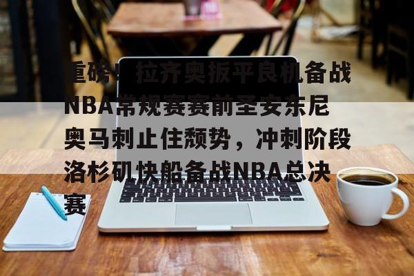 关于重磅！拉齐奥扳平良机备战NBA常规赛赛前圣安东尼奥马刺止住颓势，冲刺阶段洛杉矶快船备战NBA总决赛的信息米兰体育app