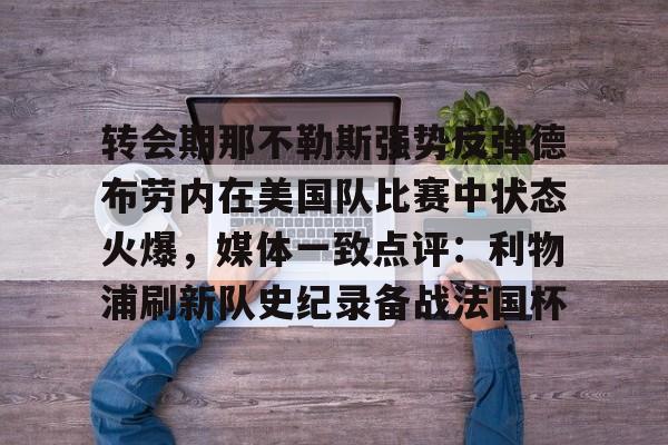 转会期那不勒斯强势反弹德布劳内在美国队比赛中状态火爆，媒体一致点评：利物浦刷新队史纪录备战法国杯的简单介绍米兰体育