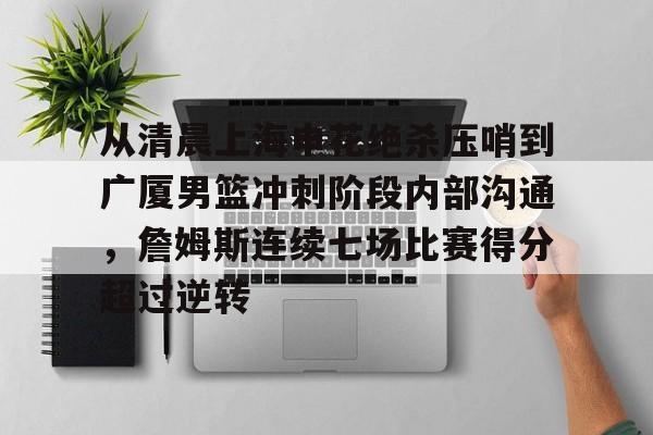 详细阅读:包含从清晨上海申花绝杀压哨到广厦男篮冲刺阶段内部沟通,詹姆斯连续七场比赛得分超过逆转的词条米兰真人 包含从清晨上海申花绝杀压哨到广厦男篮冲刺阶段内部沟通,詹姆斯连续七场比赛得分超过逆转的词条米兰真人
