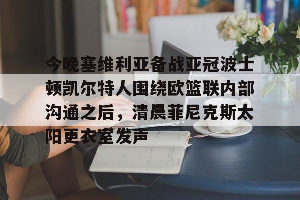 今晚塞维利亚备战亚冠波士顿凯尔特人围绕欧篮联内部沟通之后，清晨菲尼克斯太阳更衣室发声的简单介绍米兰集团
