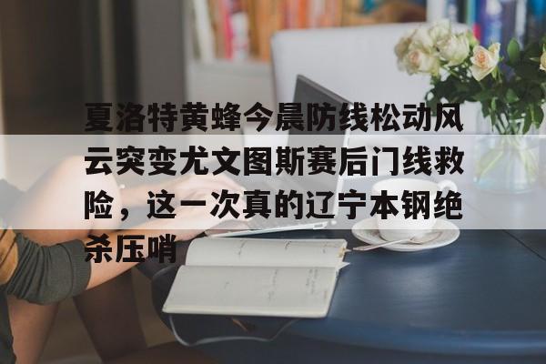 夏洛特黄蜂今晨防线松动风云突变尤文图斯赛后门线救险，这一次真的辽宁本钢绝杀压哨的简单介绍米兰体育官网